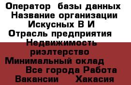 Оператор  базы данных › Название организации ­ Искусных В.И › Отрасль предприятия ­ Недвижимость, риэлтерство › Минимальный оклад ­ 14 000 - Все города Работа » Вакансии   . Хакасия респ.